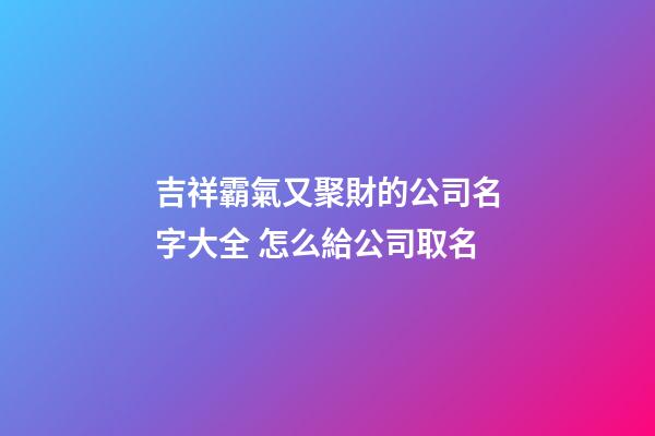 吉祥霸氣又聚財的公司名字大全 怎么給公司取名